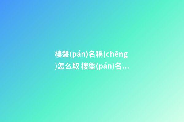 樓盤(pán)名稱(chēng)怎么取 樓盤(pán)名稱(chēng)名字起名大全